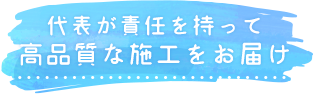 代表が責任を持って高品質な施工をお届け